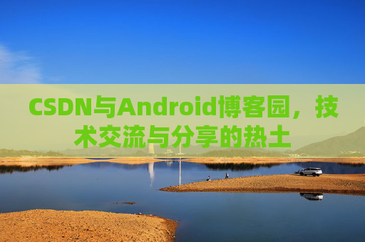 CSDN与Android博客园,技术交流与分享的热土