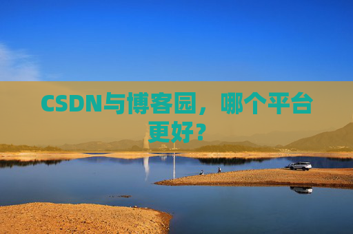 CSDN与博客园,哪个平台更好?